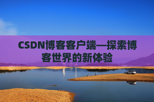 CSDN博客客户端—探索博客世界的新体验 CSDN博客客户端—探索博客世界的新体验