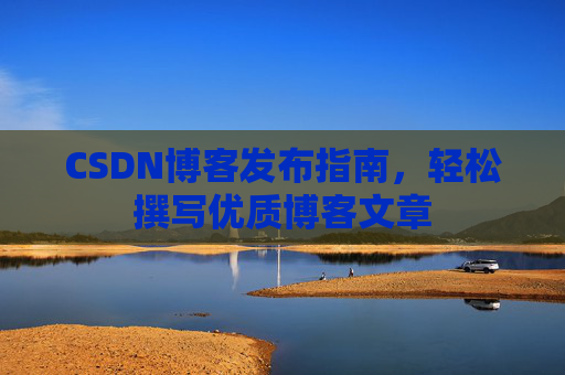 CSDN博客发布指南,轻松撰写优质博客文章